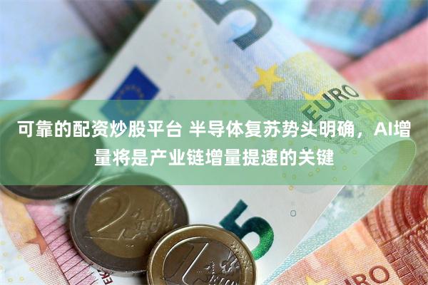 可靠的配资炒股平台 半导体复苏势头明确，AI增量将是产业链增量提速的关键