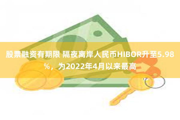 股票融资有期限 隔夜离岸人民币HIBOR升至5.98%，为2022年4月以来最高