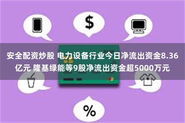 安全配资炒股 电力设备行业今日净流出资金8.36亿元 隆基绿能等9股净流出资金超5000万元