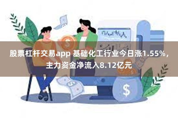 股票杠杆交易app 基础化工行业今日涨1.55%，主力资金净流入8.12亿元