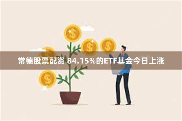 常德股票配资 84.15%的ETF基金今日上涨