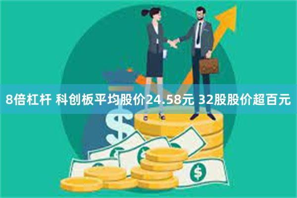 8倍杠杆 科创板平均股价24.58元 32股股价超百元