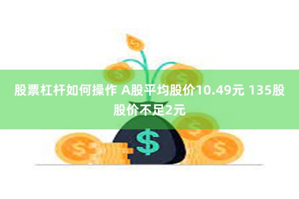 股票杠杆如何操作 A股平均股价10.49元 135股股价不足2元