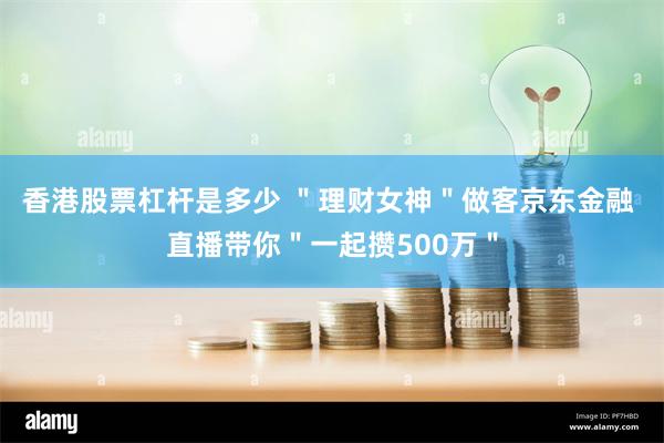 香港股票杠杆是多少 ＂理财女神＂做客京东金融 直播带你＂一起攒500万＂