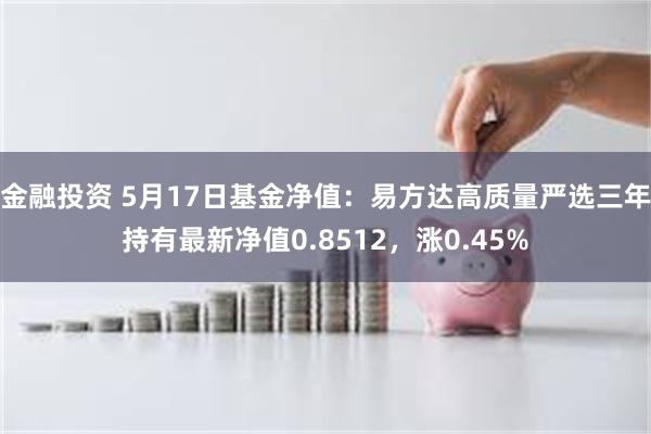 金融投资 5月17日基金净值：易方达高质量严选三年持有最新净值0.8512，涨0.45%