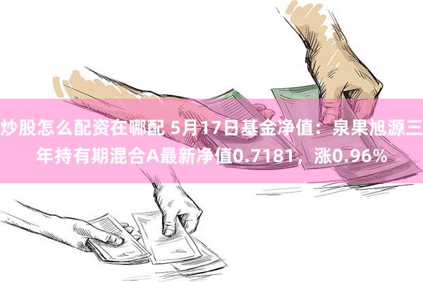 炒股怎么配资在哪配 5月17日基金净值：泉果旭源三年持有期混合A最新净值0.7181，涨0.96%