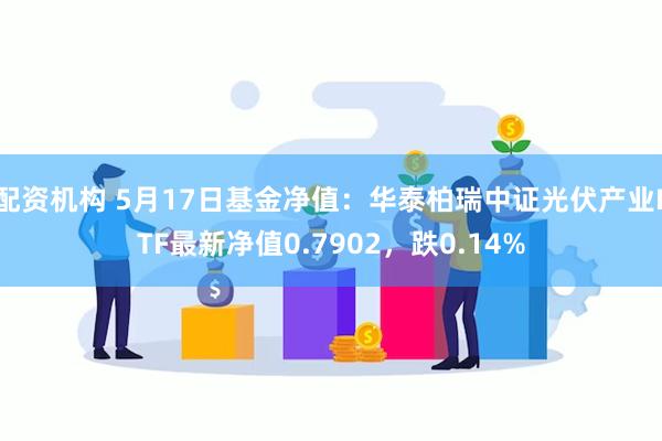 配资机构 5月17日基金净值：华泰柏瑞中证光伏产业ETF最新净值0.7902，跌0.14%