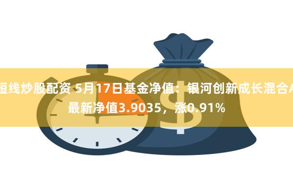 短线炒股配资 5月17日基金净值：银河创新成长混合A最新净值3.9035，涨0.91%