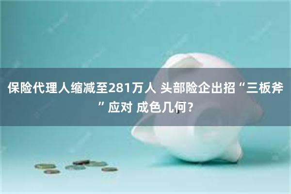 保险代理人缩减至281万人 头部险企出招“三板斧”应对 成色几何？