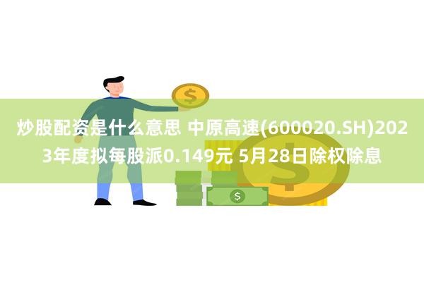 炒股配资是什么意思 中原高速(600020.SH)2023年度拟每股派0.149元 5月28日除权除息
