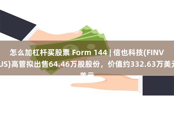 怎么加杠杆买股票 Form 144 | 信也科技(FINV.US)高管拟出售64.46万股股份，价值约332.63万美元
