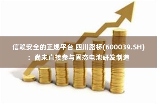 信赖安全的正规平台 四川路桥(600039.SH)：尚未直接参与固态电池研发制造