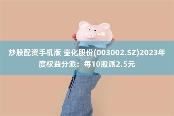 炒股配资手机版 壶化股份(003002.SZ)2023年度权益分派：每10股派2.5元
