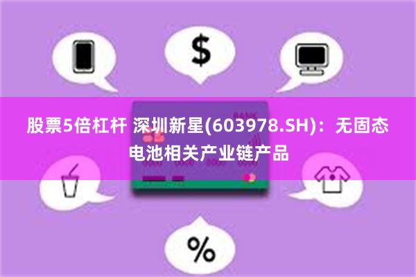 股票5倍杠杆 深圳新星(603978.SH)：无固态电池相关产业链产品