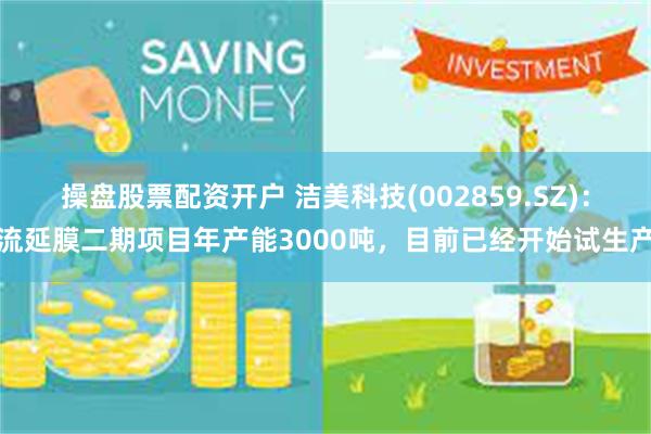 操盘股票配资开户 洁美科技(002859.SZ)：流延膜二期项目年产能3000吨，目前已经开始试生产