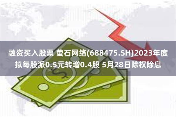 融资买入股票 萤石网络(688475.SH)2023年度拟每股派0.5元转增0.4股 5月28日除权除息