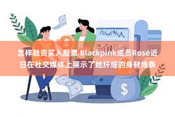 怎样融资买入股票 Blackpink成员Rosé近日在社交媒体上展示了她纤细的身材线条
