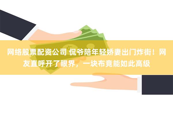 网络股票配资公司 侃爷陪年轻娇妻出门炸街！网友直呼开了眼界，一块布竟能如此高级