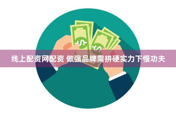线上配资网配资 做强品牌需拼硬实力下慢功夫