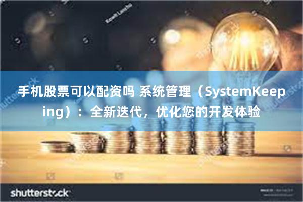 手机股票可以配资吗 系统管理（SystemKeeping）：全新迭代，优化您的开发体验
