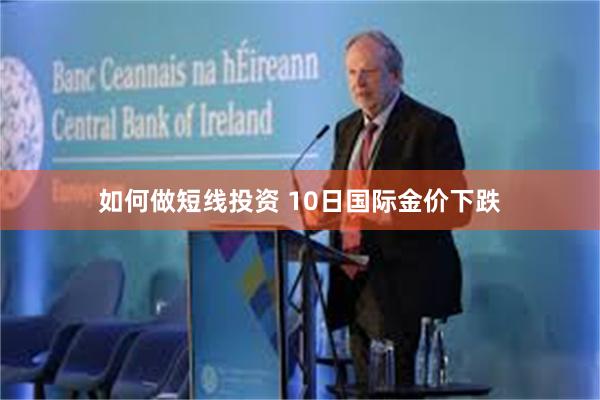 如何做短线投资 10日国际金价下跌