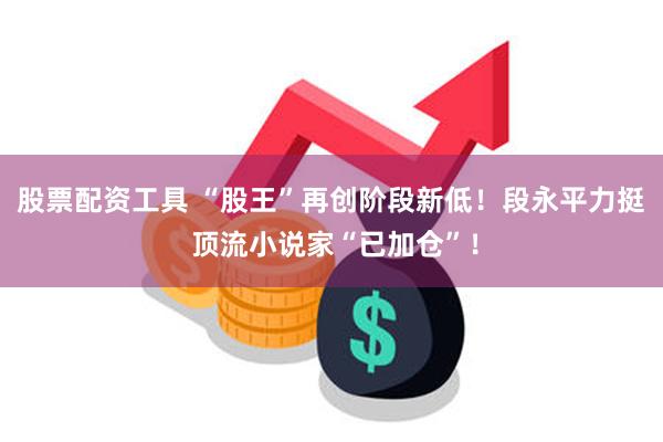 股票配资工具 “股王”再创阶段新低！段永平力挺 顶流小说家“已加仓”！