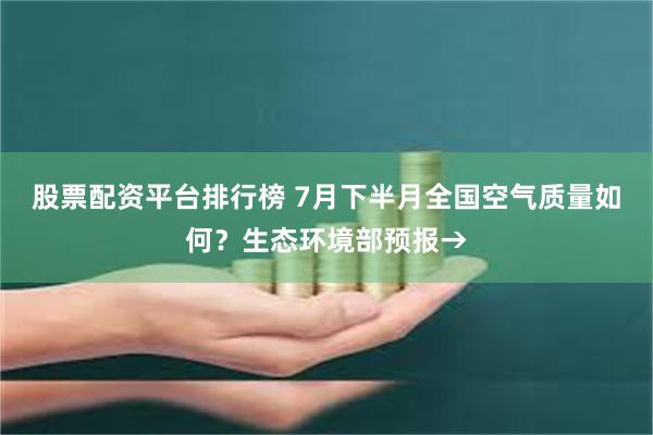 股票配资平台排行榜 7月下半月全国空气质量如何？生态环境部预报→