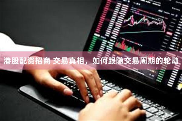 港股配资招商 交易真相，如何跟随交易周期的轮动
