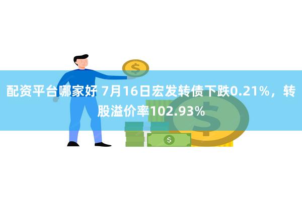 配资平台哪家好 7月16日宏发转债下跌0.21%，转股溢价率102.93%