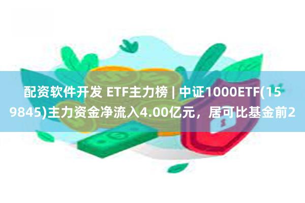 配资软件开发 ETF主力榜 | 中证1000ETF(159845)主力资金净流入4.00亿元，居可比基金前2