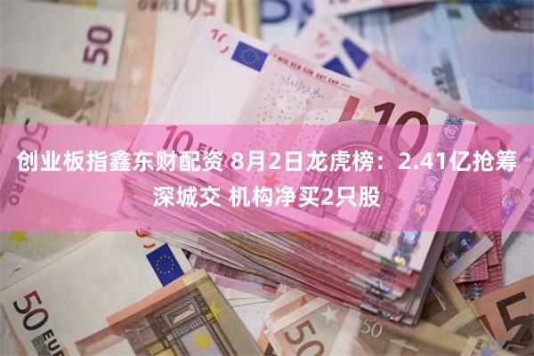 创业板指鑫东财配资 8月2日龙虎榜：2.41亿抢筹深城交 机构净买2只股