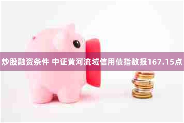 炒股融资条件 中证黄河流域信用债指数报167.15点