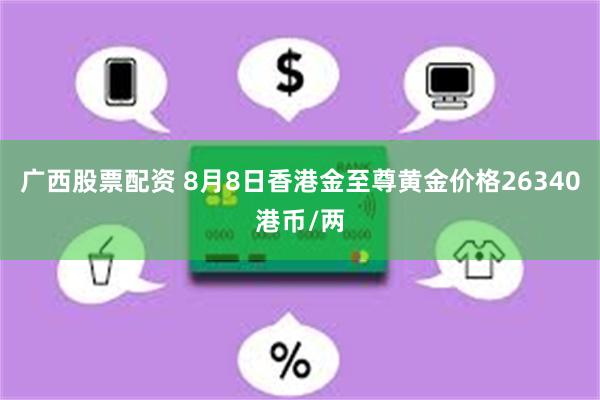 广西股票配资 8月8日香港金至尊黄金价格26340港币/两
