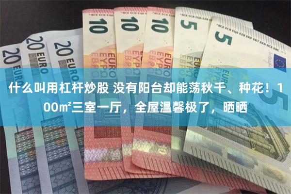 什么叫用杠杆炒股 没有阳台却能荡秋千、种花！100㎡三室一厅，全屋温馨极了，晒晒