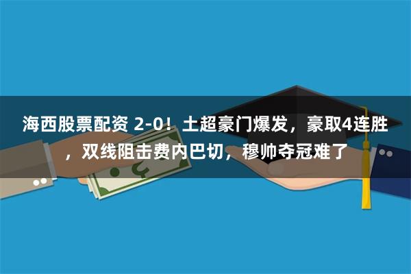 海西股票配资 2-0！土超豪门爆发，豪取4连胜，双线阻击费内巴切，穆帅夺冠难了
