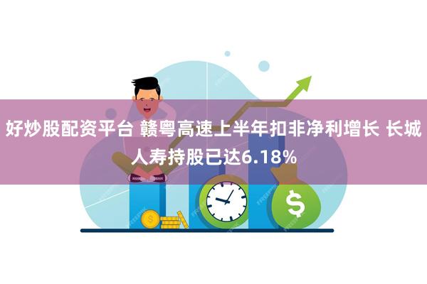 好炒股配资平台 赣粤高速上半年扣非净利增长 长城人寿持股已达6.18%