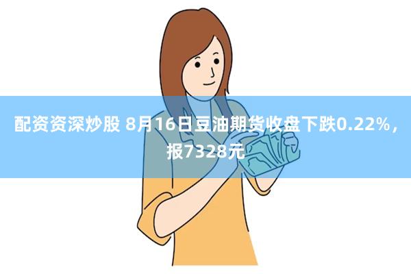 配资资深炒股 8月16日豆油期货收盘下跌0.22%，报7328元