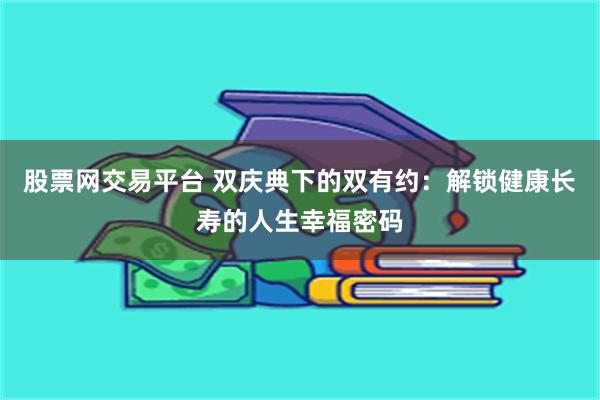 股票网交易平台 双庆典下的双有约：解锁健康长寿的人生幸福密码