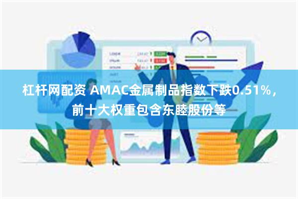 杠杆网配资 AMAC金属制品指数下跌0.51%，前十大权重包含东睦股份等