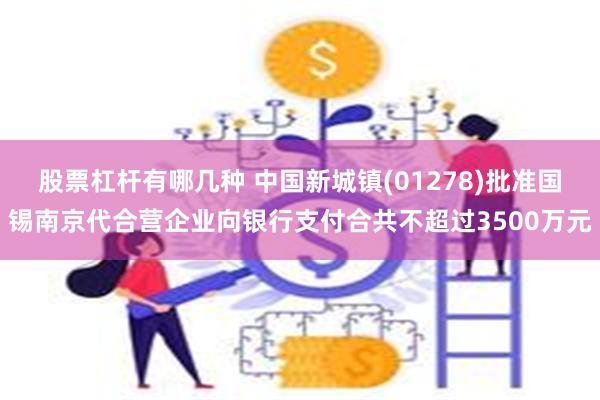 股票杠杆有哪几种 中国新城镇(01278)批准国锡南京代合营企业向银行支付合共不超过3500万元