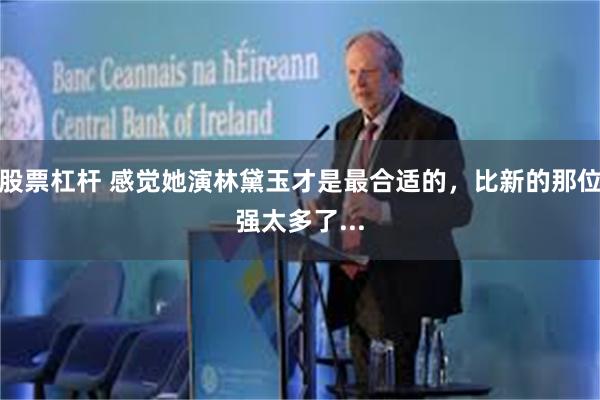 股票杠杆 感觉她演林黛玉才是最合适的，比新的那位强太多了...