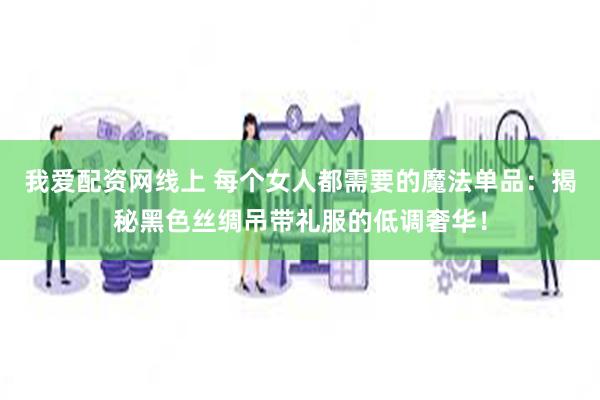 我爱配资网线上 每个女人都需要的魔法单品：揭秘黑色丝绸吊带礼服的低调奢华！