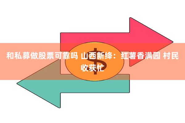 和私募做股票可靠吗 山西新绛：红薯香满园 村民收获忙