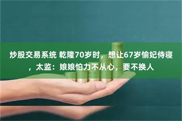 炒股交易系统 乾隆70岁时，想让67岁愉妃侍寝，太监：娘娘怕力不从心，要不换人
