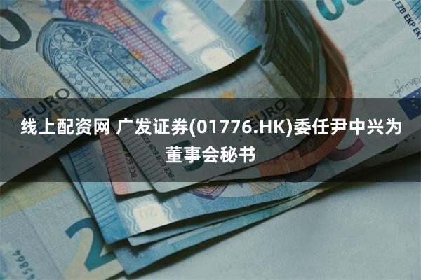 线上配资网 广发证券(01776.HK)委任尹中兴为董事会秘书