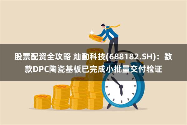 股票配资全攻略 灿勤科技(688182.SH)：数款DPC陶瓷基板已完成小批量交付验证