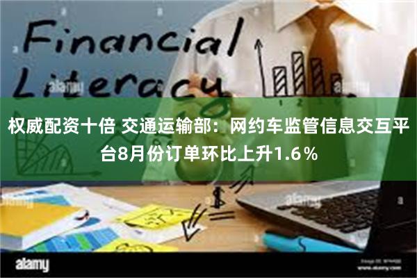 权威配资十倍 交通运输部：网约车监管信息交互平台8月份订单环比上升1.6％