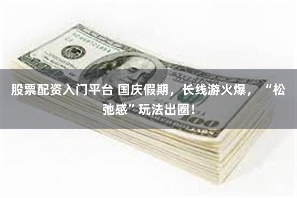 股票配资入门平台 国庆假期，长线游火爆， “松弛感”玩法出圈！