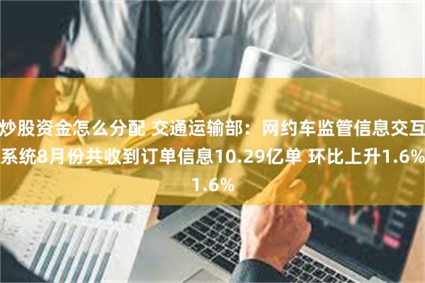 炒股资金怎么分配 交通运输部：网约车监管信息交互系统8月份共收到订单信息10.29亿单 环比上升1.6%