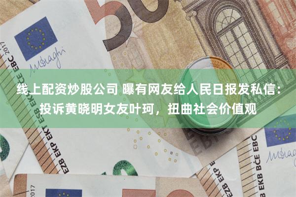 线上配资炒股公司 曝有网友给人民日报发私信：投诉黄晓明女友叶珂，扭曲社会价值观